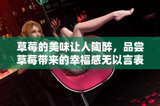 草莓的美味让人陶醉，品尝草莓带来的幸福感无以言表