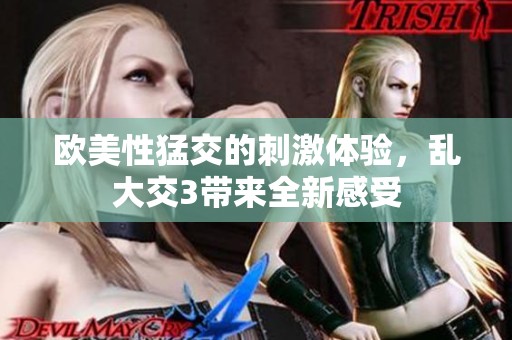 欧美性猛交的刺激体验，乱大交3带来全新感受