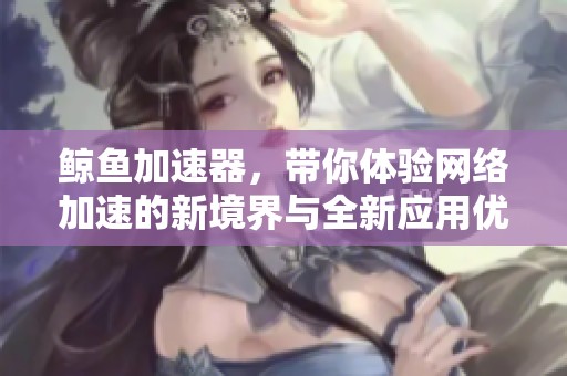 鲸鱼加速器，带你体验网络加速的新境界与全新应用优势