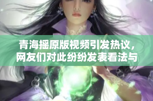 青海摇原版视频引发热议，网友们对此纷纷发表看法与评论