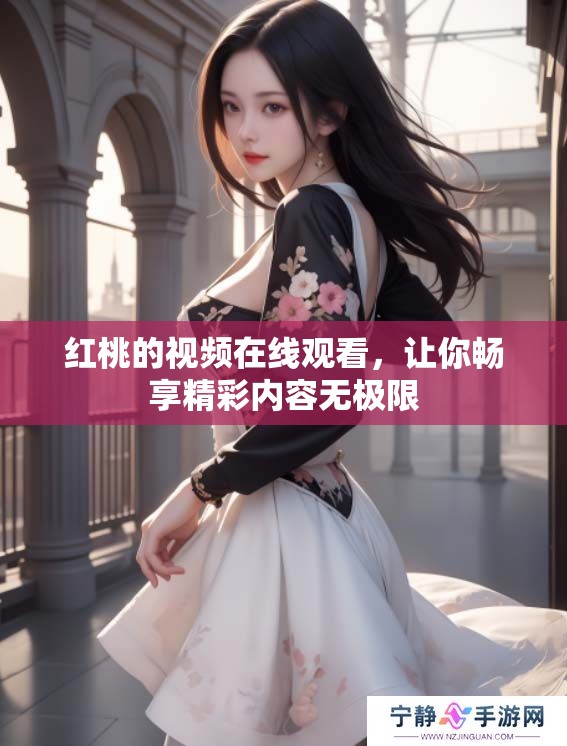 红桃的视频在线观看，让你畅享精彩内容无极限