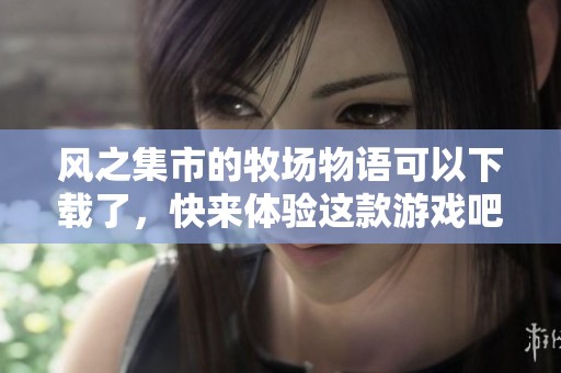 风之集市的牧场物语可以下载了，快来体验这款游戏吧！