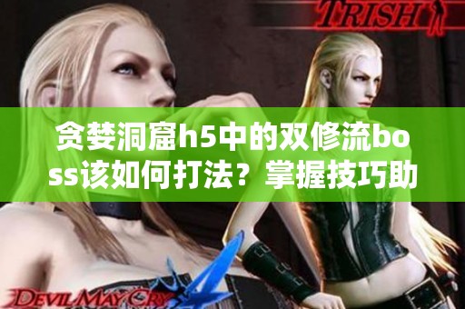 贪婪洞窟h5中的双修流boss该如何打法？掌握技巧助你成功击败敌人！
