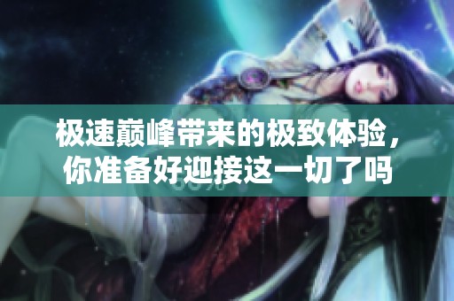 极速巅峰带来的极致体验，你准备好迎接这一切了吗