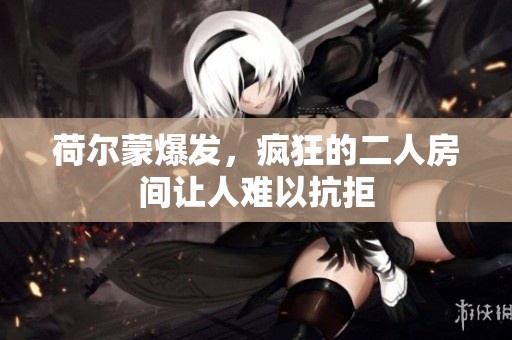 荷尔蒙爆发，疯狂的二人房间让人难以抗拒