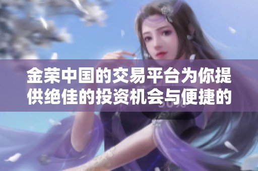 金荣中国的交易平台为你提供绝佳的投资机会与便捷的服务