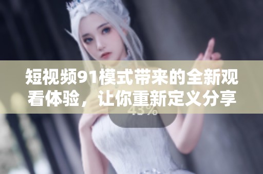 短视频91模式带来的全新观看体验，让你重新定义分享乐趣