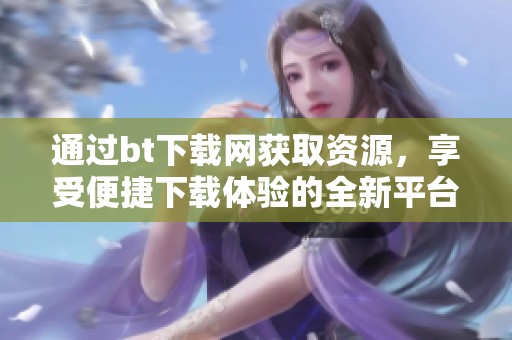 通过bt下载网获取资源，享受便捷下载体验的全新平台推荐