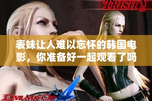 表妹让人难以忘怀的韩国电影，你准备好一起观看了吗？