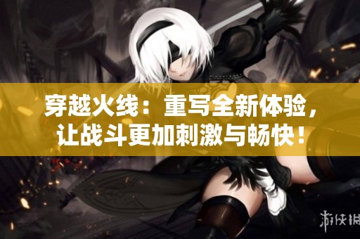 穿越火线：重写全新体验，让战斗更加刺激与畅快！