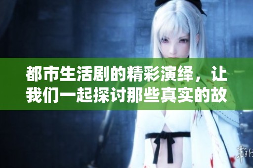 都市生活剧的精彩演绎，让我们一起探讨那些真实的故事与情感。