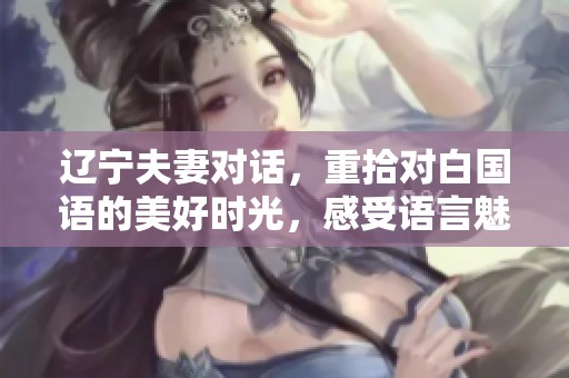 辽宁夫妻对话，重拾对白国语的美好时光，感受语言魅力与情感共鸣