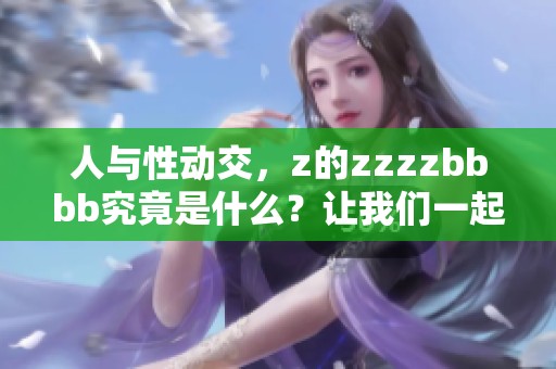 人与性动交，z的zzzzbbbb究竟是什么？让我们一起探讨这个主题。