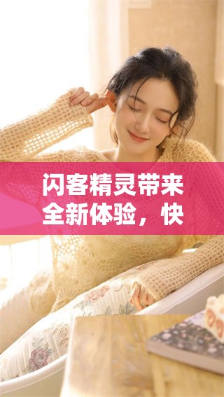 闪客精灵带来全新体验，快来探索它的独特魅力吧