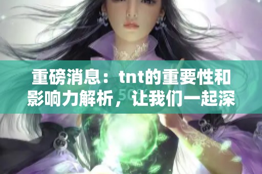 重磅消息：tnt的重要性和影响力解析，让我们一起深入了解tnt背后的故事