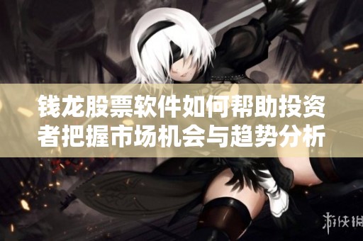 钱龙股票软件如何帮助投资者把握市场机会与趋势分析