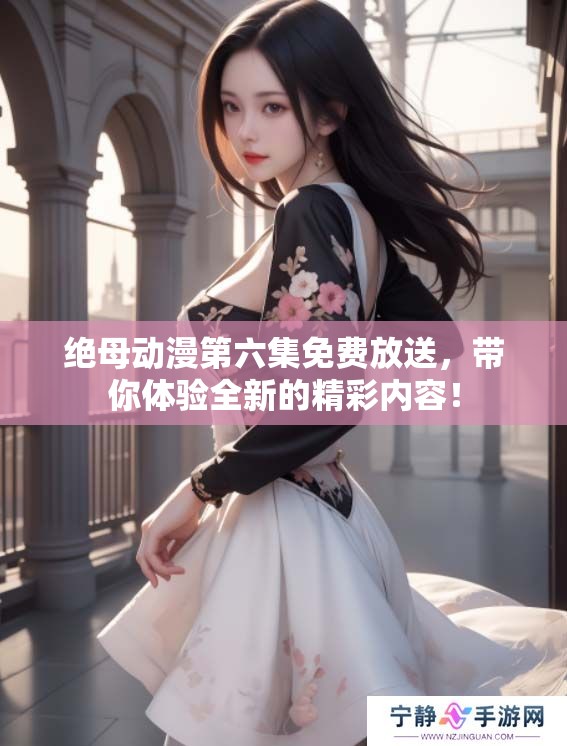 绝母动漫第六集免费放送，带你体验全新的精彩内容！