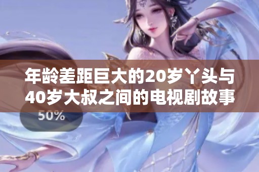 年龄差距巨大的20岁丫头与40岁大叔之间的电视剧故事精彩纷呈