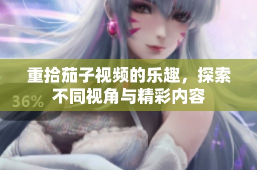 重拾茄子视频的乐趣，探索不同视角与精彩内容
