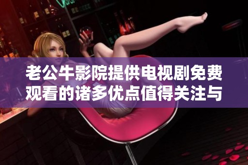老公牛影院提供电视剧免费观看的诸多优点值得关注与体验