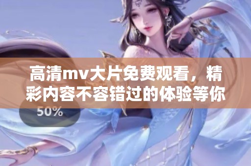 高清mv大片免费观看，精彩内容不容错过的体验等你来享受！