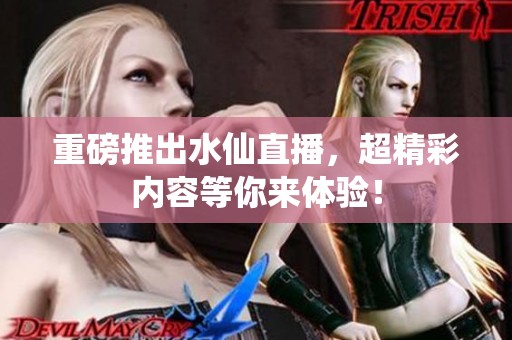 重磅推出水仙直播，超精彩内容等你来体验！