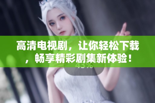 高清电视剧，让你轻松下载，畅享精彩剧集新体验！