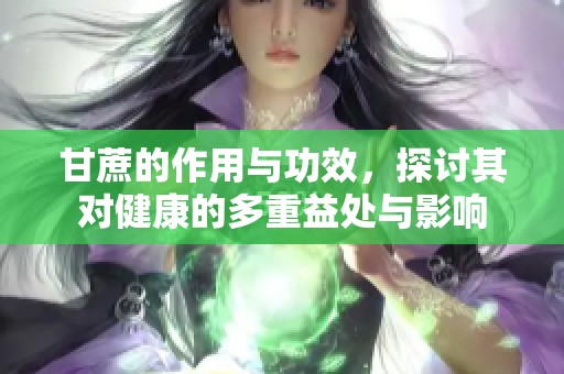 甘蔗的作用与功效，探讨其对健康的多重益处与影响