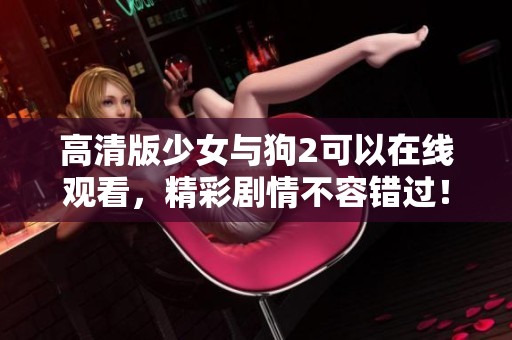 高清版少女与狗2可以在线观看，精彩剧情不容错过！