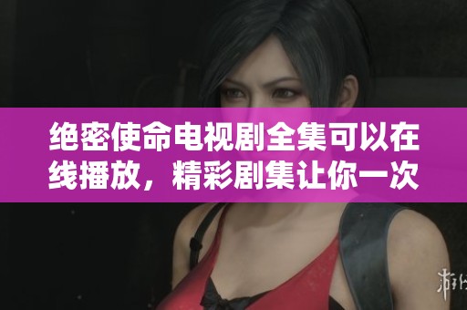 绝密使命电视剧全集可以在线播放，精彩剧集让你一次看个够