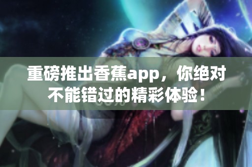 重磅推出香蕉app，你绝对不能错过的精彩体验！