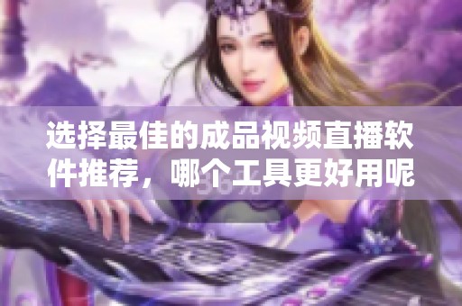 选择最佳的成品视频直播软件推荐，哪个工具更好用呢