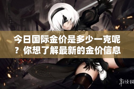 今日国际金价是多少一克呢？你想了解最新的金价信息吗？
