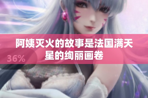 阿姨灭火的故事是法国满天星的绚丽画卷
