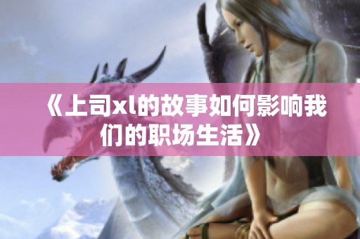 《上司xl的故事如何影响我们的职场生活》