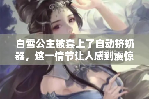 白雪公主被套上了自动挤奶器，这一情节让人感到震惊与好奇
