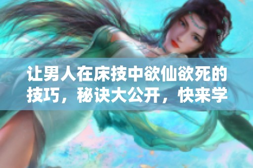 让男人在床技中欲仙欲死的技巧，秘诀大公开，快来学习！