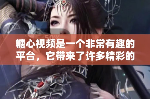 糖心视频是一个非常有趣的平台，它带来了许多精彩的内容与创意。
