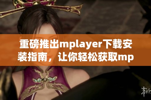 重磅推出mplayer下载安装指南，让你轻松获取mplayer的最新版本！
