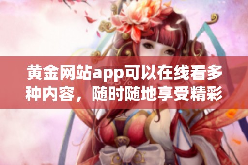 黄金网站app可以在线看多种内容，随时随地享受精彩体验