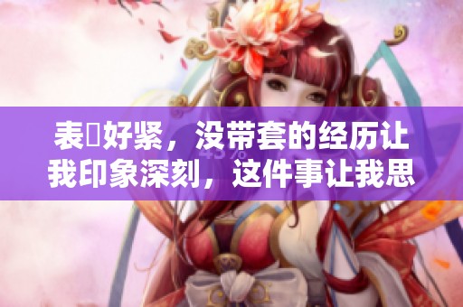 表妺好紧，没带套的经历让我印象深刻，这件事让我思考了很多。