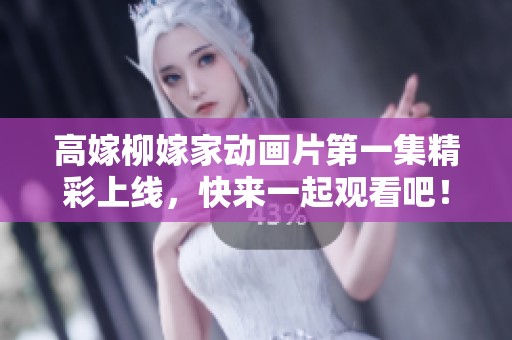 高嫁柳嫁家动画片第一集精彩上线，快来一起观看吧！