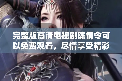 完整版高清电视剧陈情令可以免费观看，尽情享受精彩剧情与人物演绎