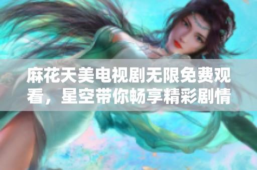 麻花天美电视剧无限免费观看，星空带你畅享精彩剧情