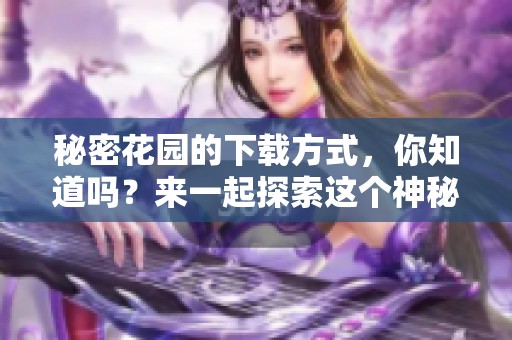 秘密花园的下载方式，你知道吗？来一起探索这个神秘的花园吧！