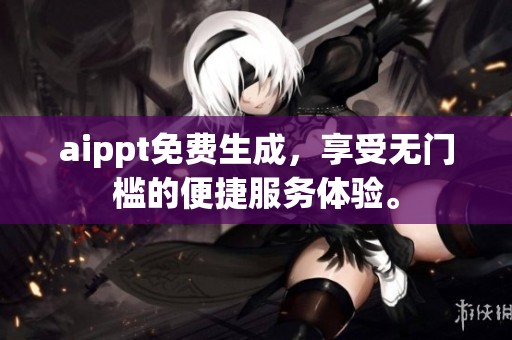 aippt免费生成，享受无门槛的便捷服务体验。