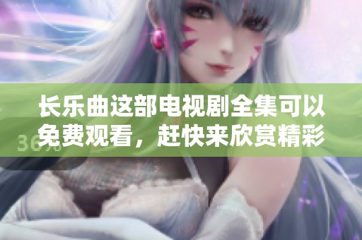 长乐曲这部电视剧全集可以免费观看，赶快来欣赏精彩内容吧