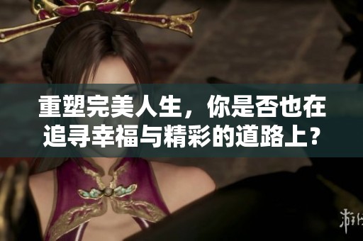 重塑完美人生，你是否也在追寻幸福与精彩的道路上？