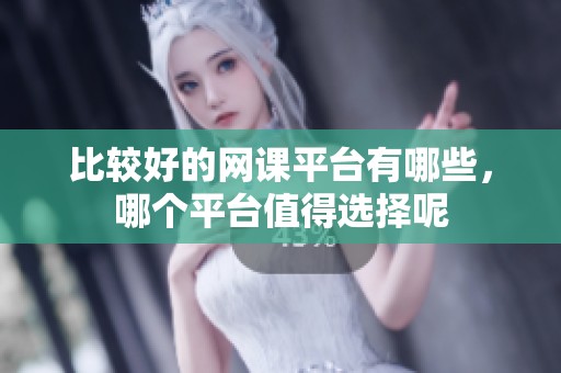 比较好的网课平台有哪些，哪个平台值得选择呢