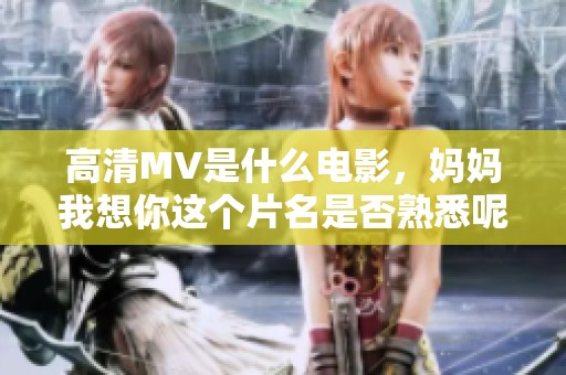 高清MV是什么电影，妈妈我想你这个片名是否熟悉呢